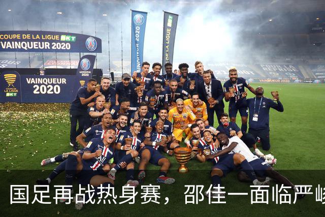 国足再战热身赛，邵佳一面临严峻挑战，能否化解连败阴霾？