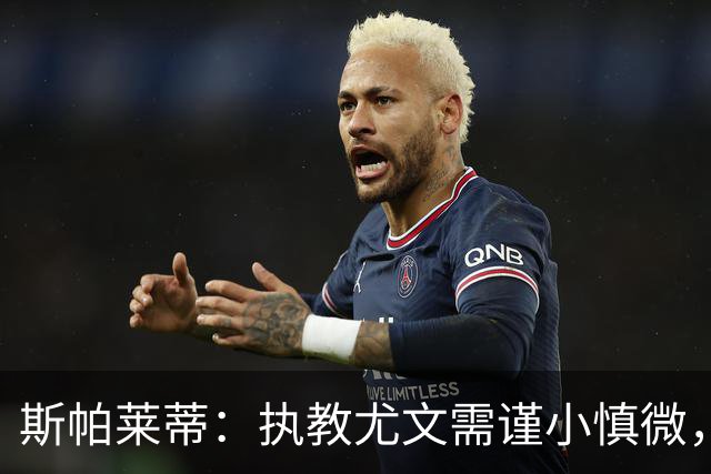 斯帕莱蒂：执教尤文需谨小慎微，谨防舆论泥潭