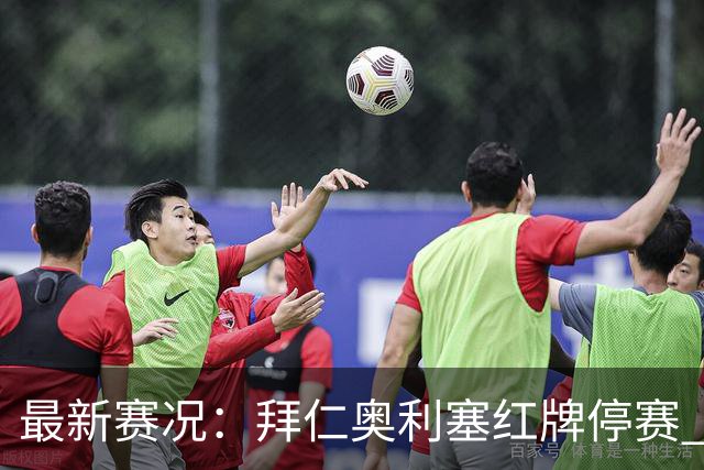最新赛况：拜仁奥利塞红牌停赛 维拉阵容受严重影响